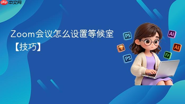 Zoom会议怎么设置等候室【技巧】