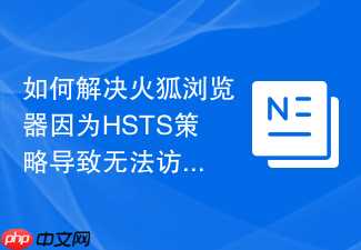 如何解决火狐浏览器因为HSTS策略导致无法访问特定域名的问题？