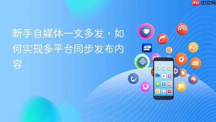 新手自媒体一文多发，如何实现多平台同步发布内容